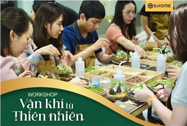 ĐẶC QUYỀN KHÁCH HÀNG S.HOME - TRẢI NGHIỆM MIỄN PHÍ WORKSHOP "VẬN KHÍ TỪ THIÊN NHIÊN"